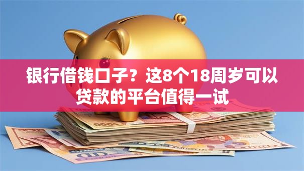 银行借钱口子？这8个18周岁可以贷款的平台值得一试
