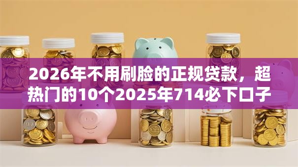 2026年不用刷脸的正规贷款，超热门的10个2025年714必下口子借款平台推荐