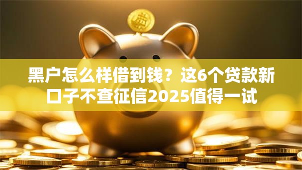 黑户怎么样借到钱？这6个贷款新口子不查征信2025值得一试