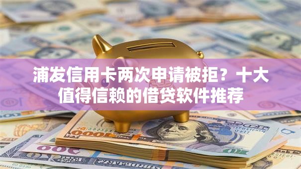 浦发信用卡两次申请被拒?十大值得信赖的借贷软件推荐 浦发信用卡两次申请被拒?十大值得信赖的借贷软件推荐