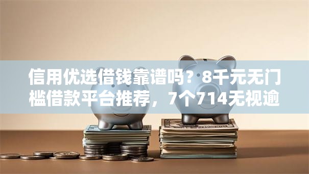 信用优选借钱靠谱吗?8千元无门槛借款平台推荐,7个714无视逾期秒下的软件盘点 信用优选借钱靠谱吗?8千元无门槛借款平台推荐,7个714无视逾期秒下的软件盘点