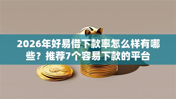 2026年好易借下款率怎么样有哪些?推荐7个容易下款的平台 2026年好易借下款率怎么样有哪些?推荐7个容易下款的平台
