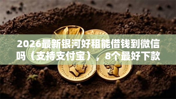 2026最新银河好租能借钱到微信吗（支持支付宝），8个最好下款的贷款平台无私分享
