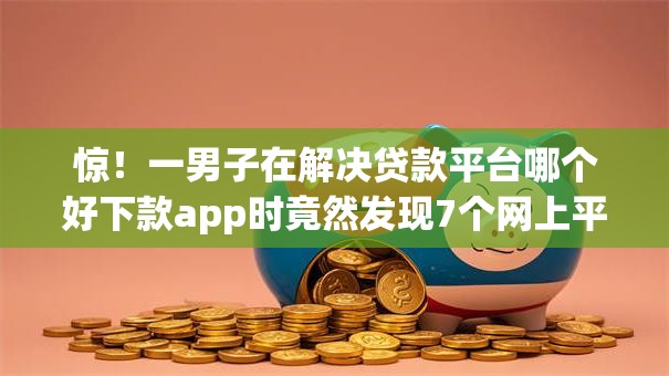 惊!一男子在解决贷款平台哪个好下款app时竟然发现7个网上平台贷款,事后分享了出来 惊!一男子在解决贷款平台哪个好下款app时竟然发现7个网上平台贷款,事后分享了出来