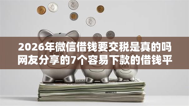 2026年微信借钱要交税是真的吗网友分享的7个容易下款的借钱平台我觉得不错! 2026年微信借钱要交税是真的吗网友分享的7个容易下款的借钱平台我觉得不错!