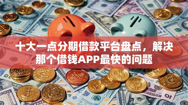 十大一点分期借款平台盘点，解决那个借钱APP最快的问题