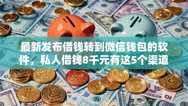 最新发布借钱转到微信钱包的软件，私人借钱8千元有这5个渠道