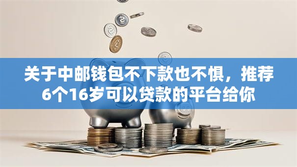 关于中邮钱包不下款也不惧,推荐6个16岁可以贷款的平台给你 关于中邮钱包不下款也不惧,推荐6个16岁可以贷款的平台给你
