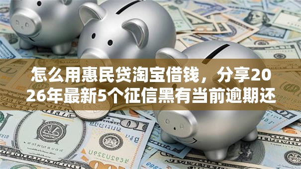 怎么用惠民贷淘宝借钱，分享2026年最新5个征信黑有当前逾期还能下款的平台