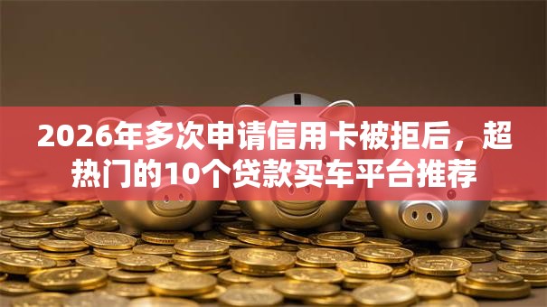 2026年多次申请信用卡被拒后,超热门的10个贷款买车平台推荐 2026年多次申请信用卡被拒后,超热门的10个贷款买车平台推荐