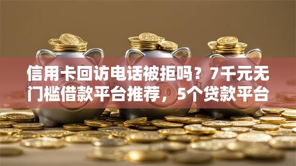 信用卡回访电话被拒吗?7千元无门槛借款平台推荐,5个贷款平台额度高盘点 信用卡回访电话被拒吗?7千元无门槛借款平台推荐,5个贷款平台额度高盘点