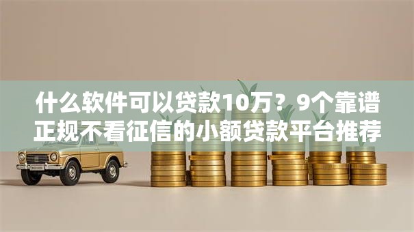 什么软件可以贷款10万？9个靠谱正规不看征信的小额贷款平台推荐