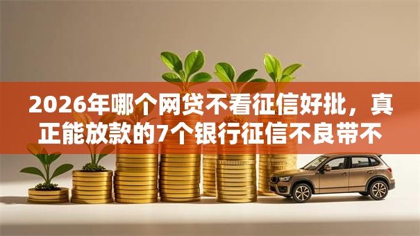2026年哪个网贷不看征信好批，真正能放款的7个银行征信不良带不出来款还可以贷的平台推荐