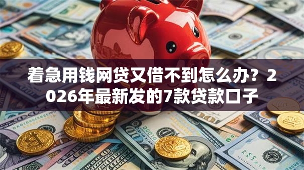 着急用钱网贷又借不到怎么办?2026年最新发的7款贷款口子 着急用钱网贷又借不到怎么办?2026年最新发的7款贷款口子