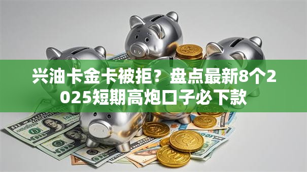兴油卡金卡被拒？盘点最新8个2025短期高炮口子必下款