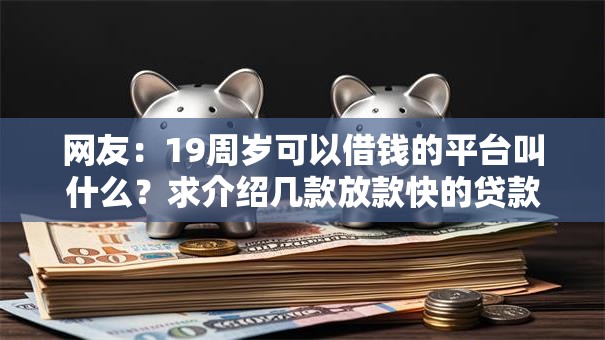 网友:19周岁可以借钱的平台叫什么?求介绍几款放款快的贷款平台 网友:19周岁可以借钱的平台叫什么?求介绍几款放款快的贷款平台