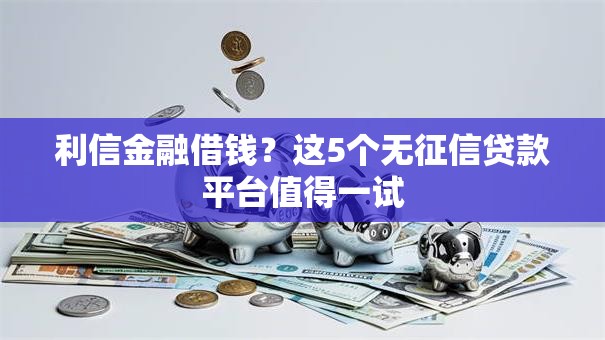 利信金融借钱?这5个无征信贷款平台值得一试 利信金融借钱?这5个无征信贷款平台值得一试