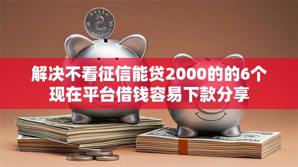 解决不看征信能贷2000的的6个现在平台借钱容易下款分享