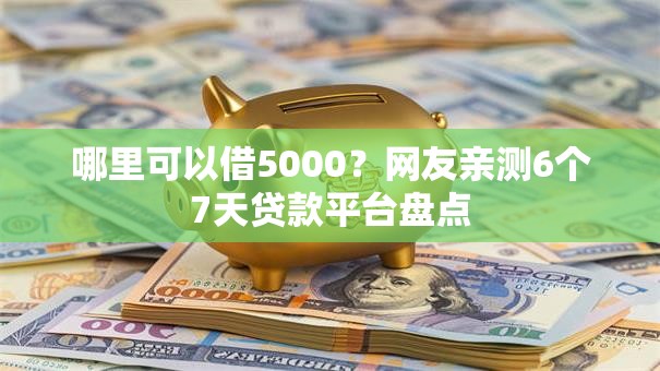 哪里可以借5000?网友亲测6个7天贷款平台盘点 哪里可以借5000?网友亲测6个7天贷款平台盘点