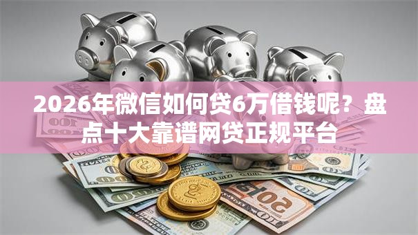 2026年微信如何贷6万借钱呢？盘点十大靠谱网贷正规平台