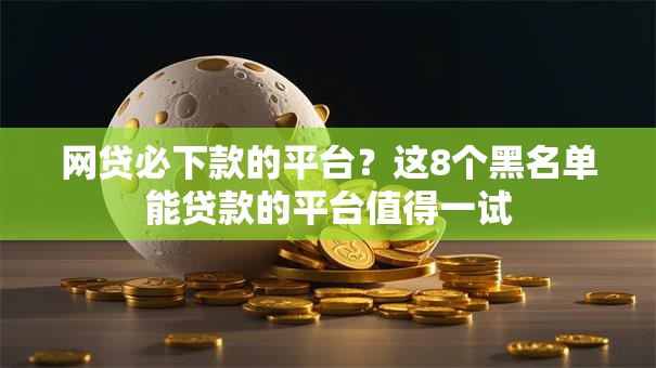 网贷必下款的平台?这8个黑名单能贷款的平台值得一试 网贷必下款的平台?这8个黑名单能贷款的平台值得一试