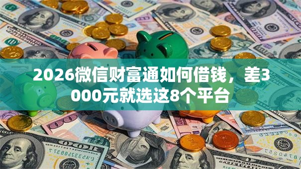 2026微信财富通如何借钱,差3000元就选这8个平台 2026微信财富通如何借钱,差3000元就选这8个平台