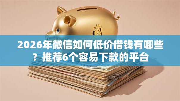2026年微信如何低价借钱有哪些？推荐6个容易下款的平台