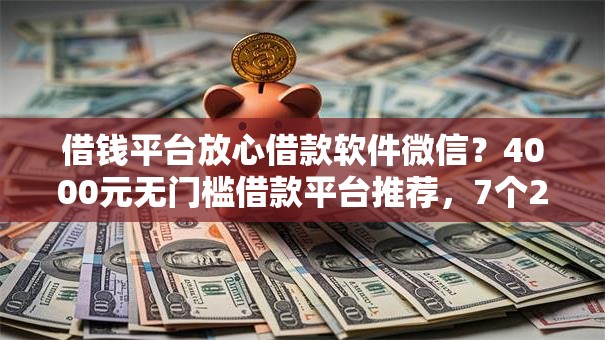 借钱平台放心借款软件微信？4000元无门槛借款平台推荐，7个2025年短期借款平台,7到14天盘点