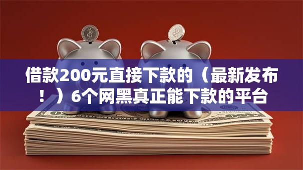 借款200元直接下款的（最新发布！）6个网黑真正能下款的平台