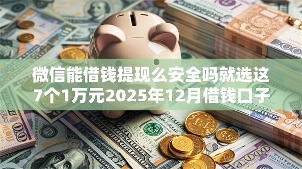微信能借钱提现么安全吗就选这7个1万元2025年12月借钱口子 微信能借钱提现么安全吗就选这7个1万元2025年12月借钱口子