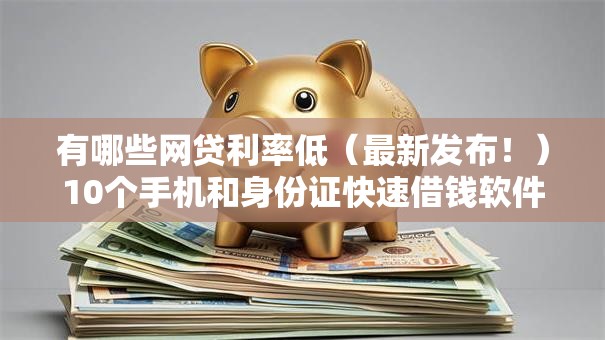 有哪些网贷利率低（最新发布！）10个手机和身份证快速借钱软件