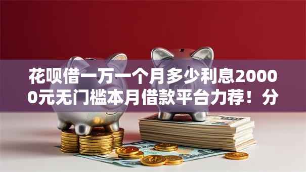 花呗借一万一个月多少利息20000元无门槛本月借款平台力荐!分享小额网贷口子20000元无门槛借款 花呗借一万一个月多少利息20000元无门槛本月借款平台力荐!分享小额网贷口子20000元无门槛借款