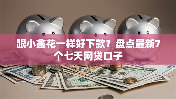 跟小鑫花一样好下款?盘点最新7个七天网贷口子 跟小鑫花一样好下款?盘点最新7个七天网贷口子