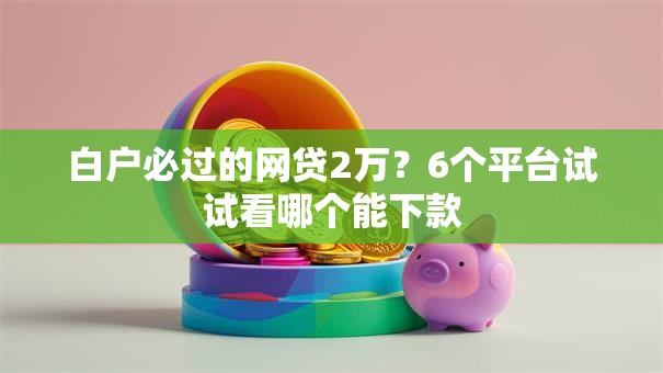 白户必过的网贷2万？6个平台试试看哪个能下款