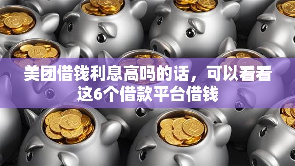 美团借钱利息高吗的话，可以看看这6个借款平台借钱