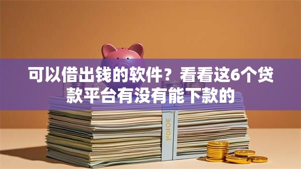 可以借出钱的软件?看看这6个贷款平台有没有能下款的 可以借出钱的软件?看看这6个贷款平台有没有能下款的