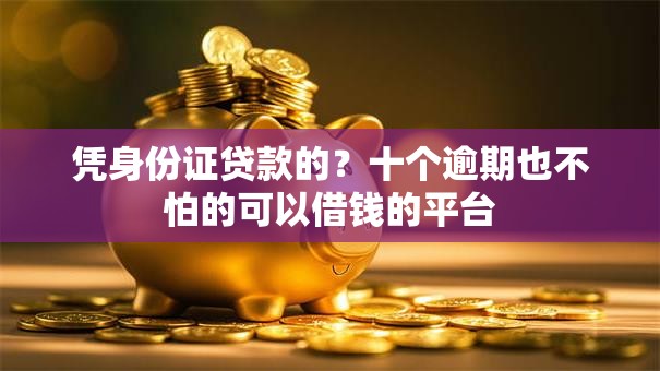 凭身份证贷款的?十个逾期也不怕的可以借钱的平台 凭身份证贷款的?十个逾期也不怕的可以借钱的平台