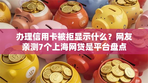 办理信用卡被拒显示什么？网友亲测7个上海网贷是平台盘点