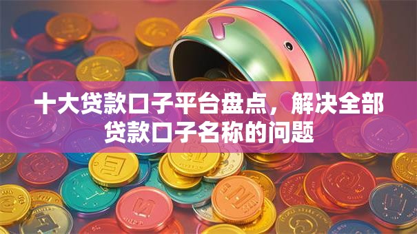 十大贷款口子平台盘点，解决全部贷款口子名称的问题
