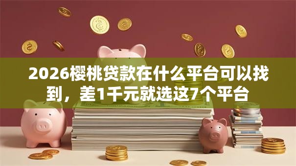 2026樱桃贷款在什么平台可以找到，差1千元就选这7个平台