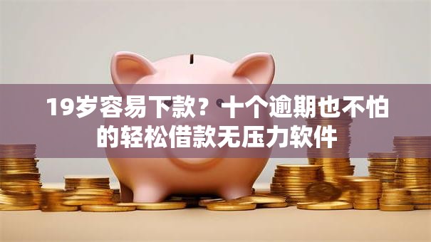 19岁容易下款?十个逾期也不怕的轻松借款无压力软件 19岁容易下款?十个逾期也不怕的轻松借款无压力软件