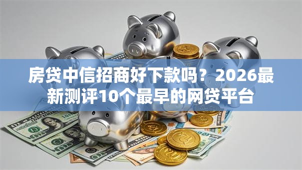 房贷中信招商好下款吗？2026最新测评10个最早的网贷平台