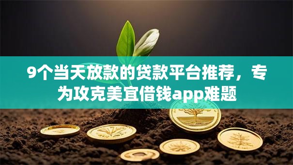 9个当天放款的贷款平台推荐,专为攻克美宜借钱app难题 9个当天放款的贷款平台推荐,专为攻克美宜借钱app难题