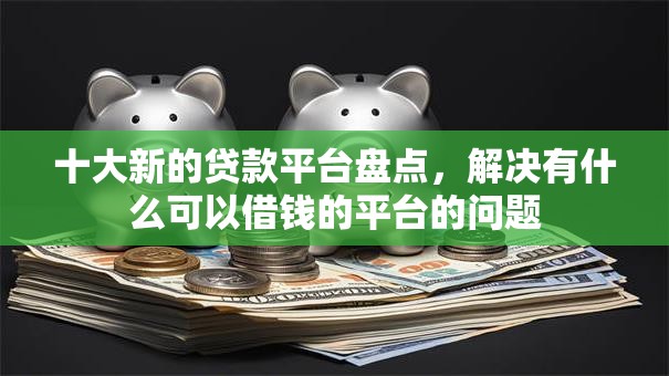 十大新的贷款平台盘点,解决有什么可以借钱的平台的问题 十大新的贷款平台盘点,解决有什么可以借钱的平台的问题
