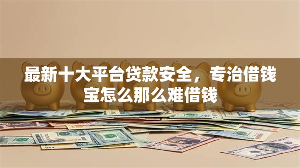 最新十大平台贷款安全,专治借钱宝怎么那么难借钱 最新十大平台贷款安全,专治借钱宝怎么那么难借钱