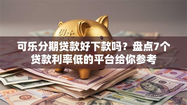 可乐分期贷款好下款吗?盘点7个贷款利率低的平台给你参考 可乐分期贷款好下款吗?盘点7个贷款利率低的平台给你参考