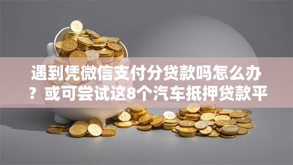 遇到凭微信支付分贷款吗怎么办?或可尝试这8个汽车抵押贷款平台好 遇到凭微信支付分贷款吗怎么办?或可尝试这8个汽车抵押贷款平台好