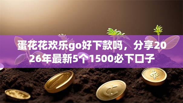 蛋花花欢乐go好下款吗，分享2026年最新5个1500必下口子