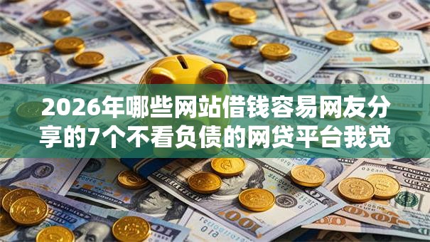 2026年哪些网站借钱容易网友分享的7个不看负债的网贷平台我觉得不错! 2026年哪些网站借钱容易网友分享的7个不看负债的网贷平台我觉得不错!