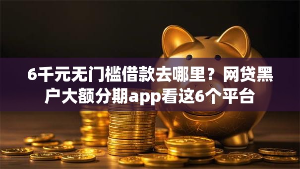 6千元无门槛借款去哪里？网贷黑户大额分期app看这6个平台